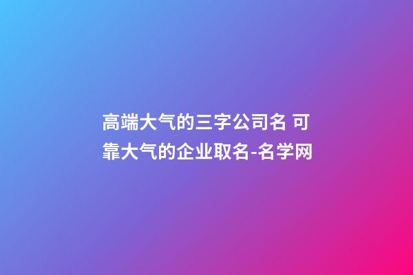 高端大气的三字公司名 可靠大气的企业取名-名学网-第1张-公司起名-玄机派